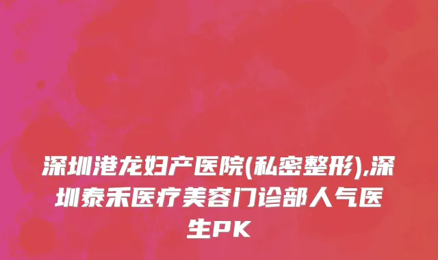 深圳港龙妇产医院(私密整形),深圳泰禾医疗美容门诊部人气医生PK