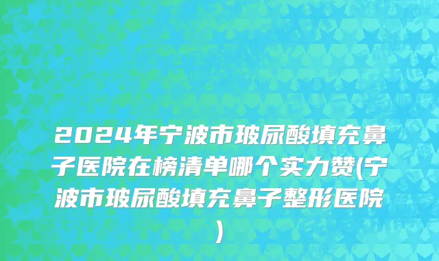 2024年宁波市玻尿酸填充鼻子医院在榜清单哪个实力赞(宁波市玻尿酸填充鼻子整形医院)