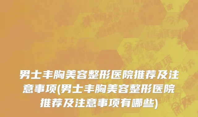 男士丰胸美容整形医院推荐及注意事项(男士丰胸美容整形医院推荐及注意事项有哪些)