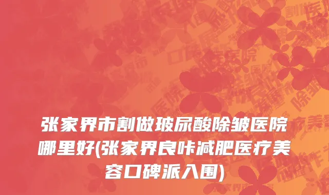 张家界市割做玻尿酸除皱医院哪里好(张家界良咔减肥医疗美容口碑派入围)
