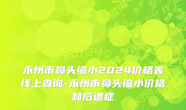 永州市鼻头缩小2024价格表线上查询-永州市鼻头缩小价格和后遗症
