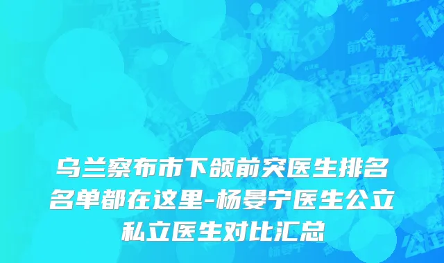 乌兰察布市下颌前突医生排名名单都在这里-杨晏宁医生公立私立医生对比汇总