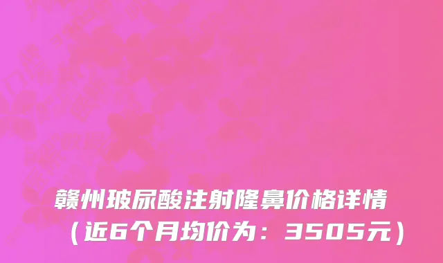 赣州玻尿酸注射隆鼻价格详情(近6个月均价为:3505元)