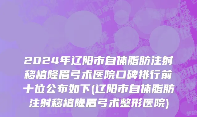 2024年辽阳市自体脂肪注射移植隆眉弓术医院口碑排行前十位公布如下(辽阳市自体脂肪注射移植隆眉弓术整形医院)