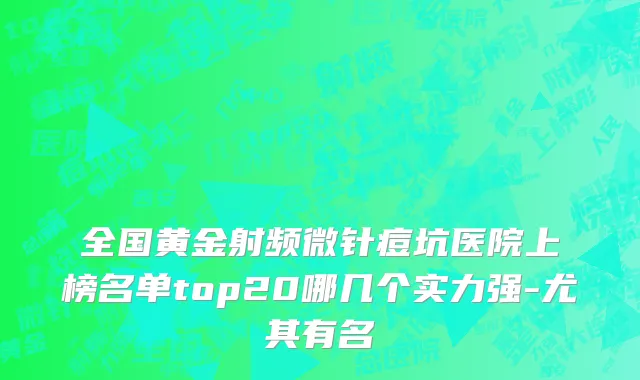全国黄金射频微针痘坑医院上榜名单top20哪几个实力强-尤其有名