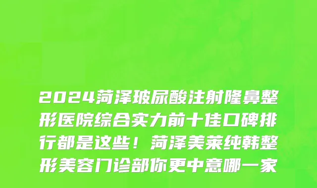 2024菏泽玻尿酸注射隆鼻整形医院综合实力前十佳口碑排行都是这些！菏泽美莱纯韩整形美容门诊部你更中意哪一家