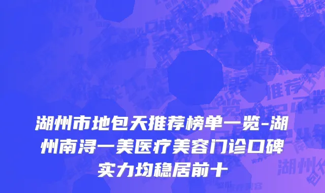 湖州市地包天推荐榜单一览-湖州南浔一美医疗美容门诊口碑实力均稳居前十