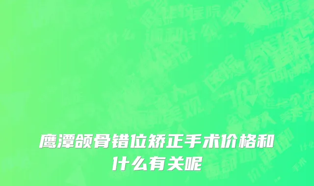 鹰潭颌骨错位矫正手术价格和什么有关呢