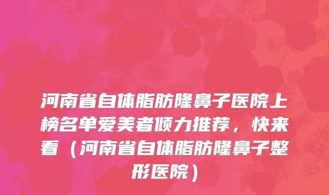 河南省自体脂肪隆鼻子医院上榜名单爱美者倾力推荐，快来看（河南省自体脂肪隆鼻子整形医院）