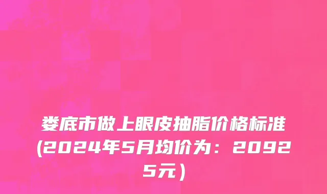 娄底市做上眼皮抽脂价格标准(2024年5月均价为：20925元）