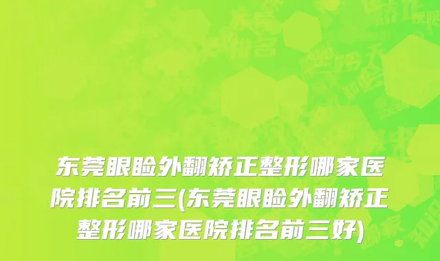东莞眼睑外翻矫正整形哪家医院排名前三(东莞眼睑外翻矫正整形哪家医院排名前三好)