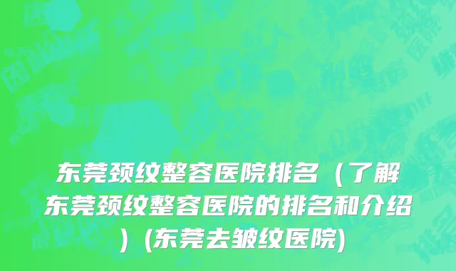 东莞颈纹整容医院排名（了解东莞颈纹整容医院的排名和介绍）(东莞去皱纹医院)