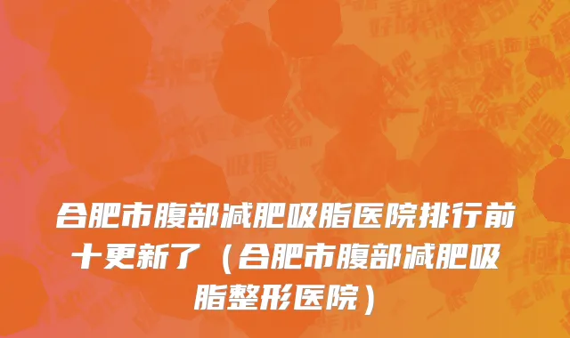 合肥市腹部减肥吸脂医院排行前十更新了（合肥市腹部减肥吸脂整形医院）