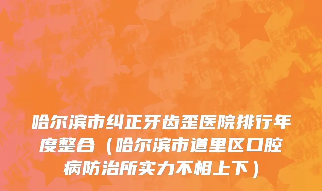 哈尔滨市纠正牙齿歪医院排行年度整合（哈尔滨市道里区口腔病防治所实力不相上下）