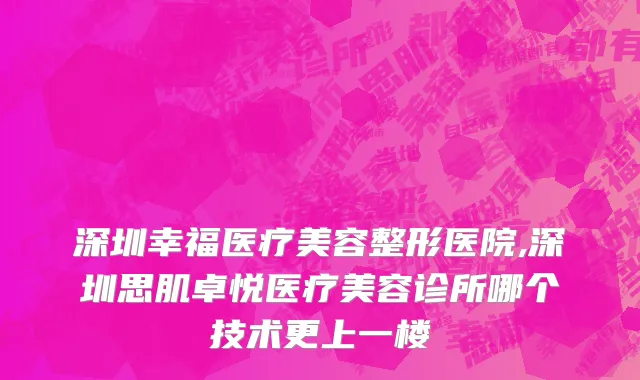 深圳幸福医疗美容整形医院,深圳思肌卓悦医疗美容诊所哪个技术更上一楼