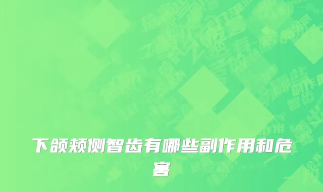 下颌颊侧智齿有哪些副作用和危害