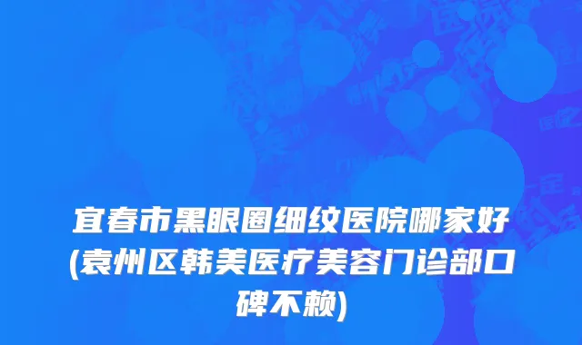 宜春市黑眼圈细纹医院哪家好(袁州区韩美医疗美容门诊部口碑不赖)