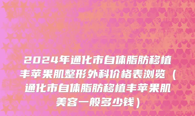 2024年通化市自体脂肪移植丰苹果肌整形外科价格表浏览（通化市自体脂肪移植丰苹果肌美容一般多少钱）