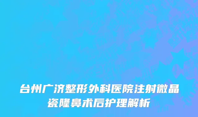 台州广济整形外科医院注射微晶瓷隆鼻术后护理解析