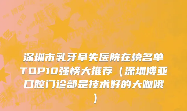 深圳市乳牙早失医院在榜名单TOP10强榜大推荐（深圳博亚口腔门诊部是技术好的大咖哦）