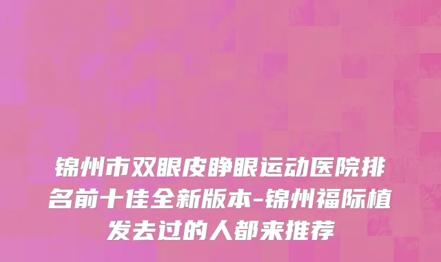 锦州市双眼皮睁眼运动医院排名前十佳全新版本-锦州福际植发去过的人都来推荐