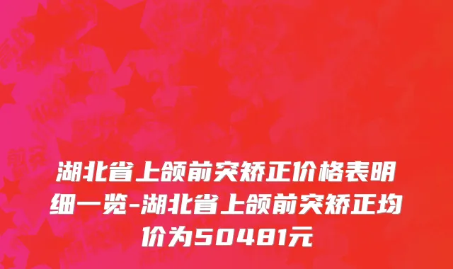 湖北省上颌前突矫正价格表明细一览-湖北省上颌前突矫正均价为50481元
