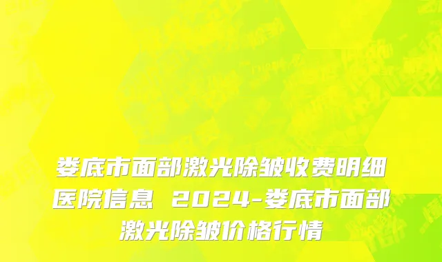 娄底市面部激光除皱收费明细医院信息 2024-娄底市面部激光除皱价格行情