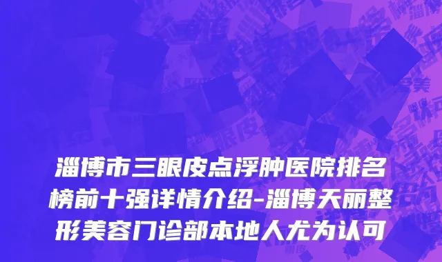 淄博市三眼皮点浮肿医院排名榜前十强详情介绍-淄博天丽整形美容门诊部本地人尤为认可
