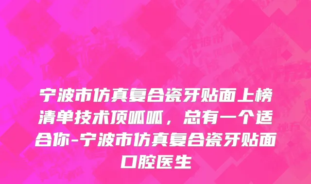 宁波市仿真复合瓷牙贴面上榜清单技术顶呱呱，总有一个适合你-宁波市仿真复合瓷牙贴面口腔医生