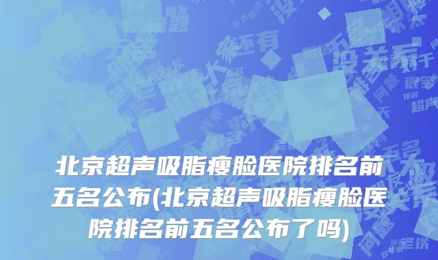北京超声吸脂瘦脸医院排名前五名公布(北京超声吸脂瘦脸医院排名前五名公布了吗)