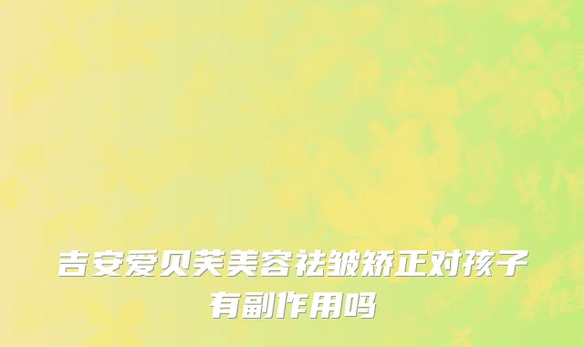 吉安爱贝芙美容祛皱矫正对孩子有副作用吗