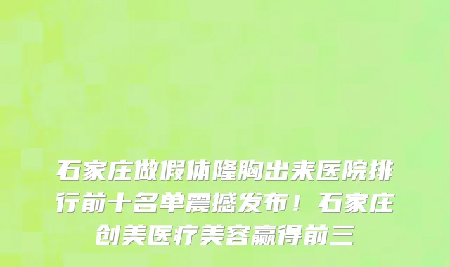 石家庄做假体隆胸出来医院排行前十名单震撼发布!石家庄创美医疗美容赢得前三