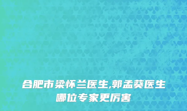 合肥市梁怀兰医生,郭孟葵医生哪位专家更厉害