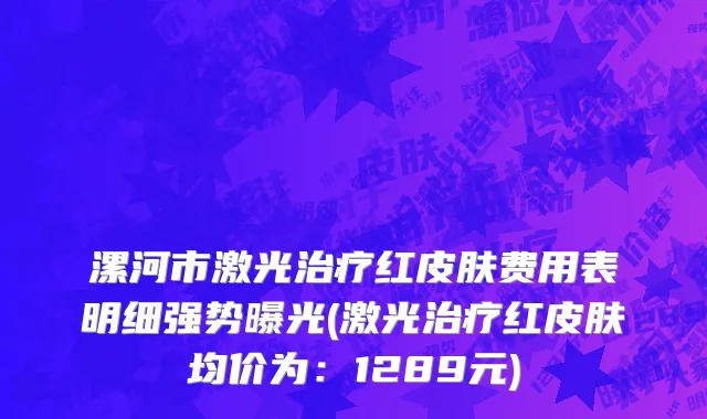 漯河市激光治疗红皮肤费用表明细强势曝光(激光治疗红皮肤均价为：1289元)
