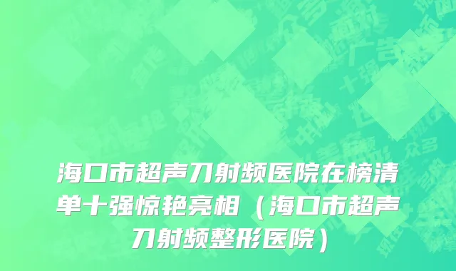 海口市超声刀射频医院在榜清单十强惊艳亮相（海口市超声刀射频整形医院）