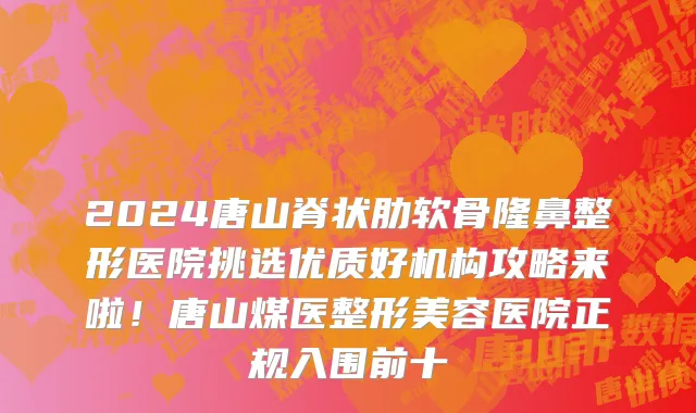 2024唐山脊状肋软骨隆鼻整形医院挑选优质好机构攻略来啦！唐山煤医整形美容医院正规入围前十