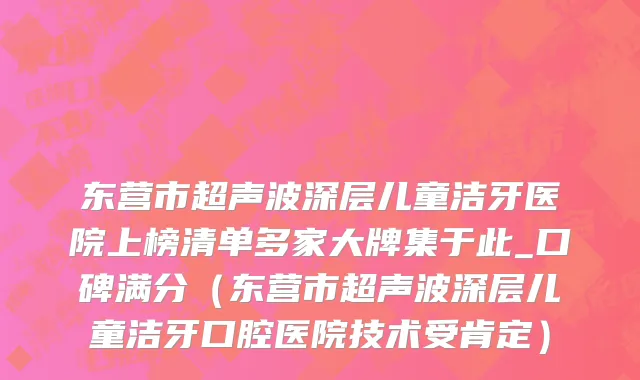 东营市超声波深层儿童洁牙医院上榜清单多家大牌集于此_口碑满分（东营市超声波深层儿童洁牙口腔医院技术受肯定）