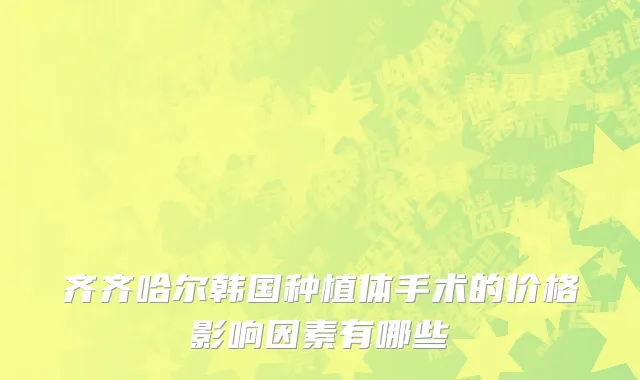 齐齐哈尔韩国种植体手术的价格影响因素有哪些