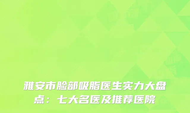 雅安市脸部吸脂医生实力大盘点：七大名医及推荐医院