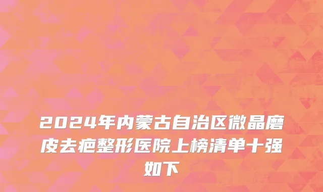 2024年内蒙古自治区微晶磨皮去疤整形医院上榜清单十强如下