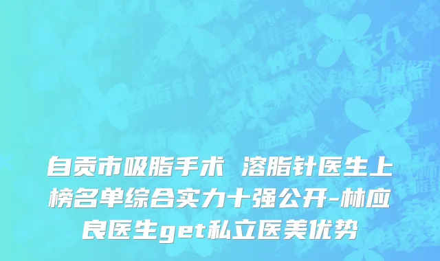 自贡市吸脂手术 溶脂针医生上榜名单综合实力十强公开-林应良医生get私立医美优势