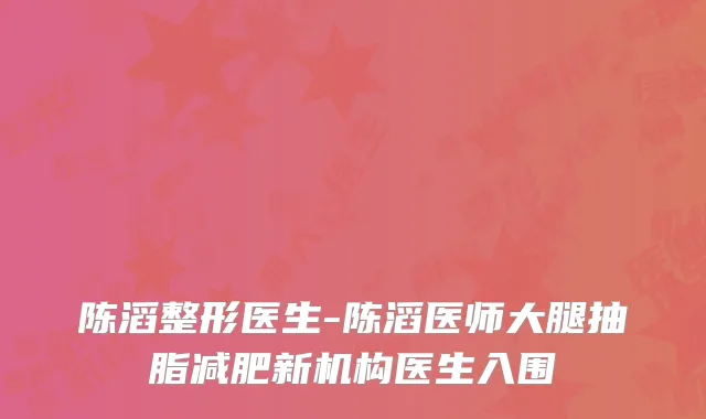 陈滔整形医生-陈滔医师大腿抽脂减肥新机构医生入围