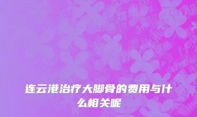 连云港治疗大脚骨的费用与什么相关呢