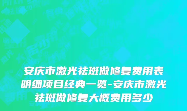 安庆市激光祛斑做修复费用表明细项目经典一览-安庆市激光祛斑做修复大概费用多少