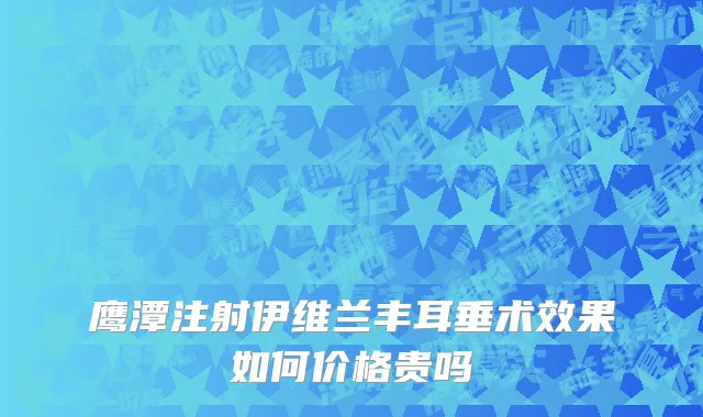鹰潭注射伊维兰丰耳垂术效果如何价格贵吗
