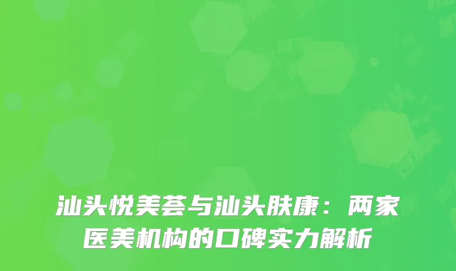 汕头悦美荟与汕头肤康：两家医美机构的口碑实力解析