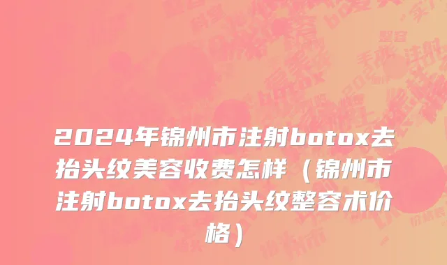 2024年锦州市注射botox去抬头纹美容收费怎样（锦州市注射botox去抬头纹整容术价格）