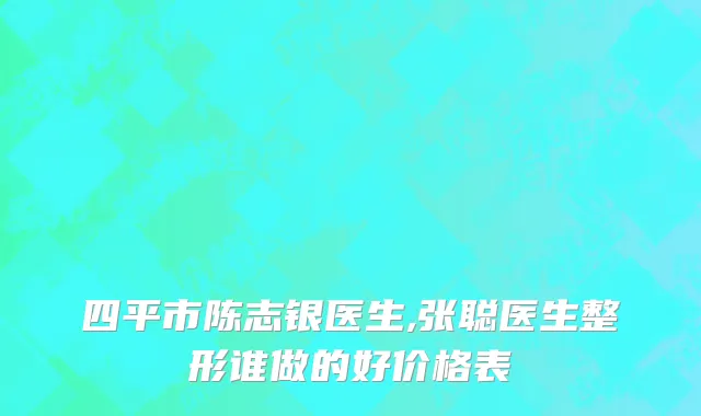四平市陈志银医生,张聪医生整形谁做的好价格表