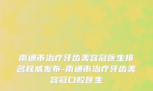 南通市治疗牙齿美容冠医生排名权威发布-南通市治疗牙齿美容冠口腔医生