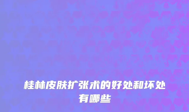 桂林皮肤扩张术的好处和坏处有哪些